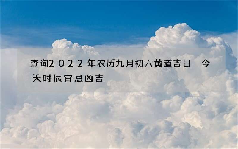 查询2022年农历九月初六黄道吉日 今天时辰宜忌凶吉